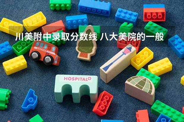 川美附中录取分数线 八大美院的一般分数线,地理位置,越详细越好 请专业认识分析下除美院外的其他二本院校 答的好追加20分