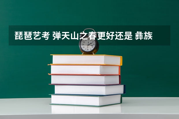 琵琶艺考 弹天山之春更好还是 彝族舞曲? 哪个更难?