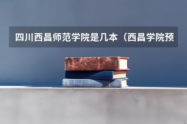 四川西昌师范学院是几本(西昌学院预科分数线?)