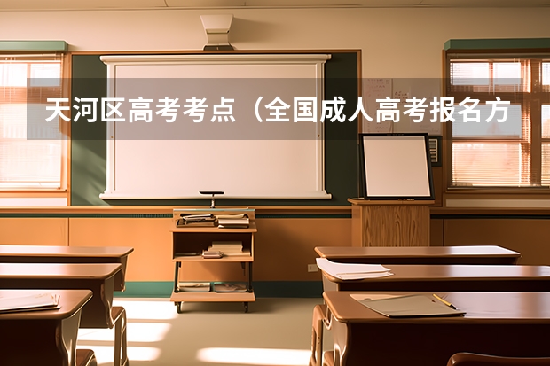 天河区高考考点(全国成人高考报名方法?河南成考报名入口官网?)