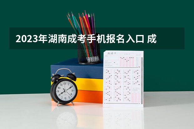 2023年湖南成考手机报名入口 成人高考手机怎么报名？