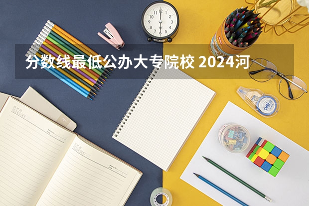 分数线最低公办大专院校 2024河南公办大专最低分数线的大学
