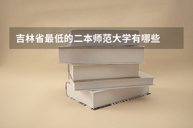 吉林省最低的二本师范大学有哪些