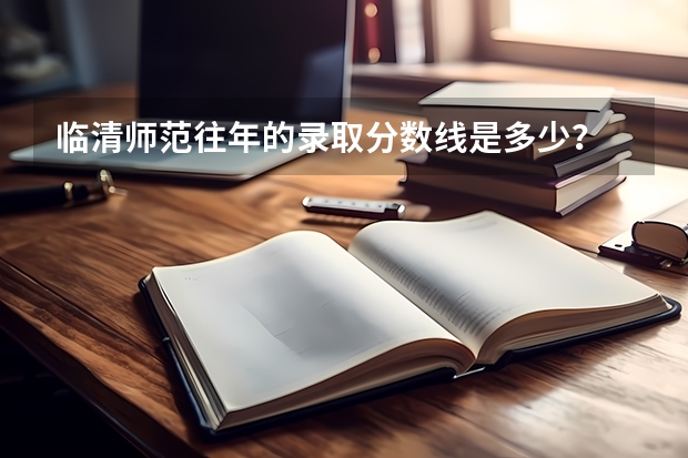 临清师范往年的录取分数线是多少？