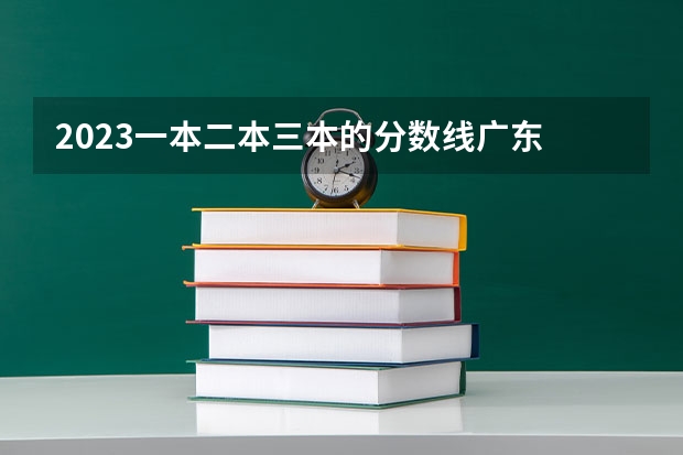 2023一本二本三本的分数线广东 2023年一本大学录取分数线