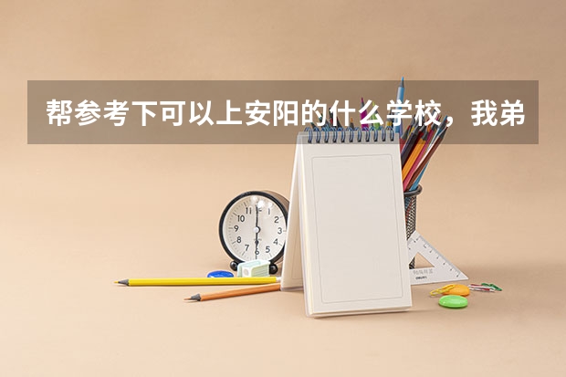 帮参考下可以上安阳的什么学校,我弟弟几年高考成绩出来了