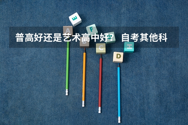 普高好还是艺术高中好? 自考其他科目合格后,在西南大学报名了毕业论文,主考院校是不是该学校?