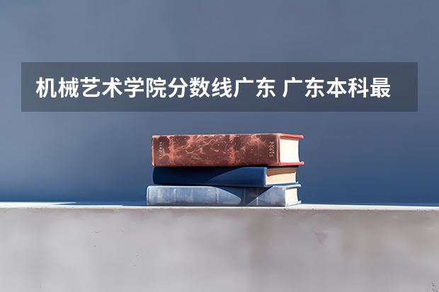 机械艺术学院分数线广东 广东本科最低录取线的大学