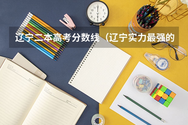 辽宁二本高考分数线（辽宁实力最强的二本大学-辽宁最好最有潜力的二本大学（参考））