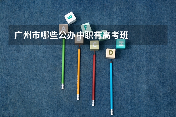 广州市哪些公办中职有高考班