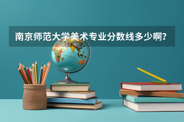 南京师范大学美术专业分数线多少啊？