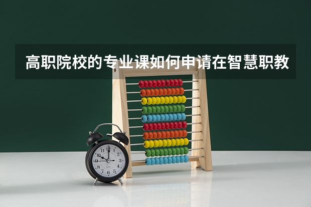 高职院校的专业课如何申请在智慧职教平台运行
