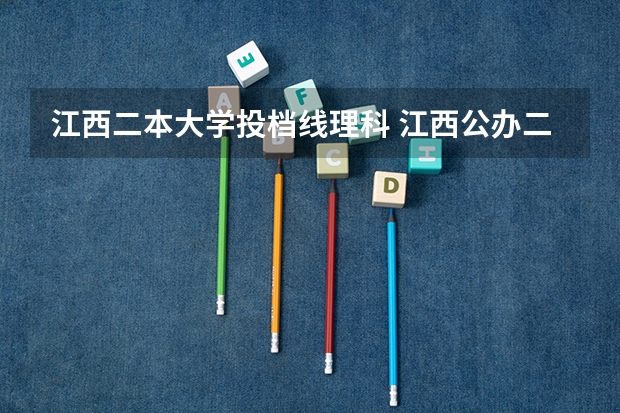 江西二本大学投档线理科 江西公办二本最低分数线