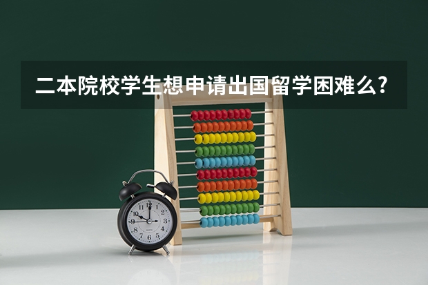二本院校学生想申请出国留学困难么?具体怎么准备?