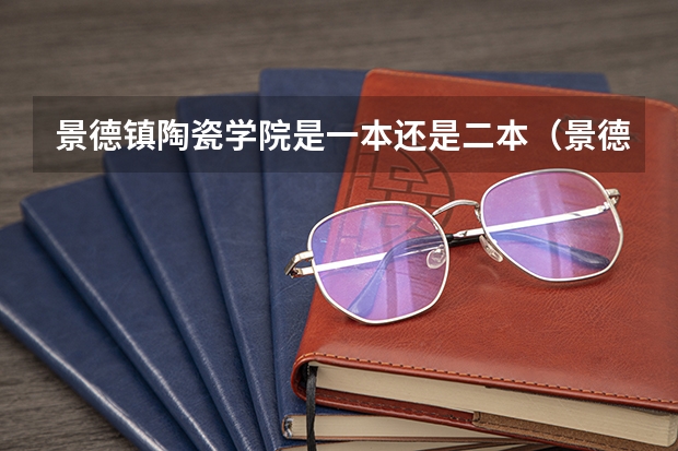 景德镇陶瓷学院是一本还是二本（景德镇陶瓷大学属于几本）