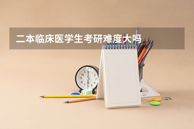 二本临床医学生考研难度大吗