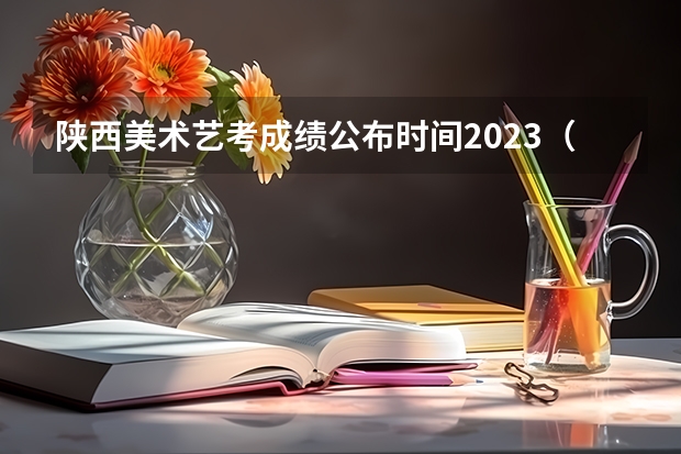 陕西美术艺考成绩公布时间2023（陕西省艺术类高考考几门）