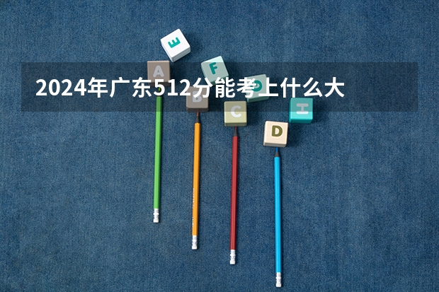 2024年广东512分能考上什么大学?