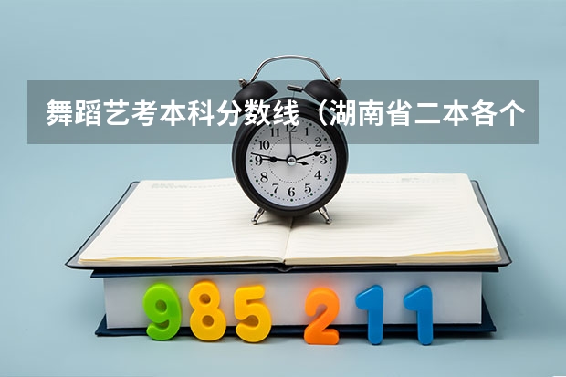 舞蹈艺考本科分数线(湖南省二本各个学校美术专业录取分数线)