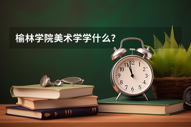 榆林学院美术学学什么?