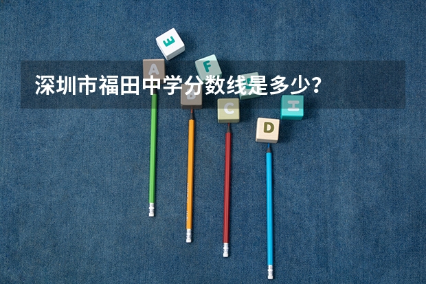 深圳市福田中学分数线是多少？