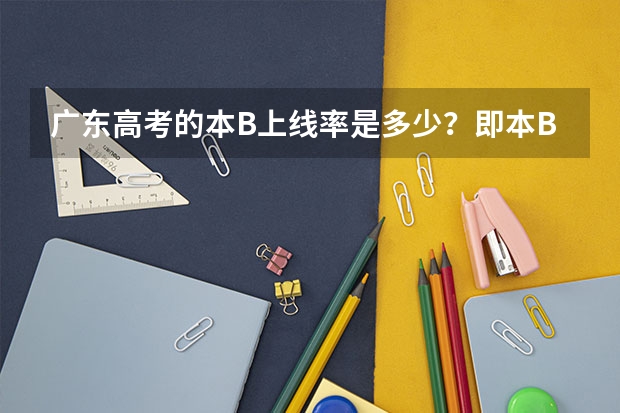 广东高考的本B上线率是多少?即本B线以上人数占了全部考生的百分之多少??