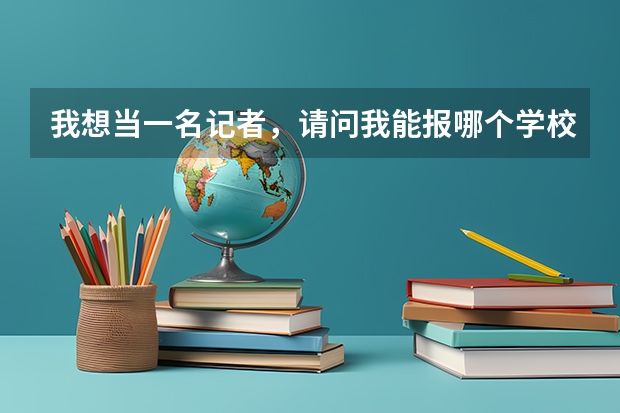 我想当一名记者,请问我能报哪个学校呢?我现在还是高一,分数不是问题,为了梦想我是可以努力的。