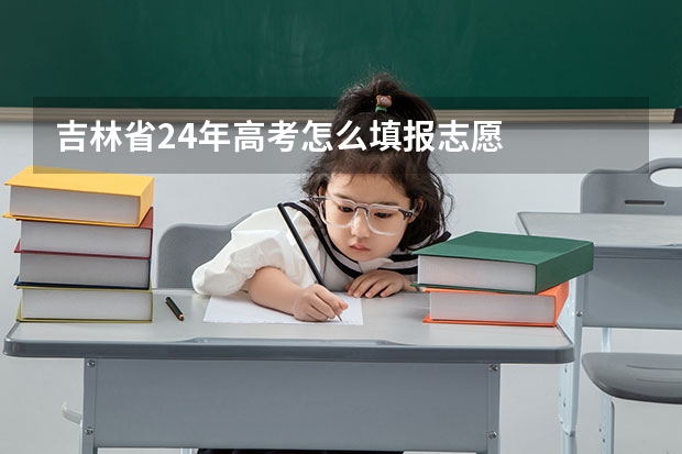 吉林省24年高考怎么填报志愿