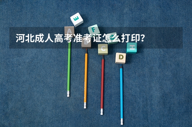 河北成人高考准考证怎么打印？