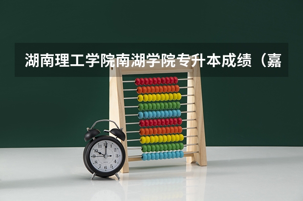 湖南理工学院南湖学院专升本成绩(嘉兴南湖学院专升本分数线)