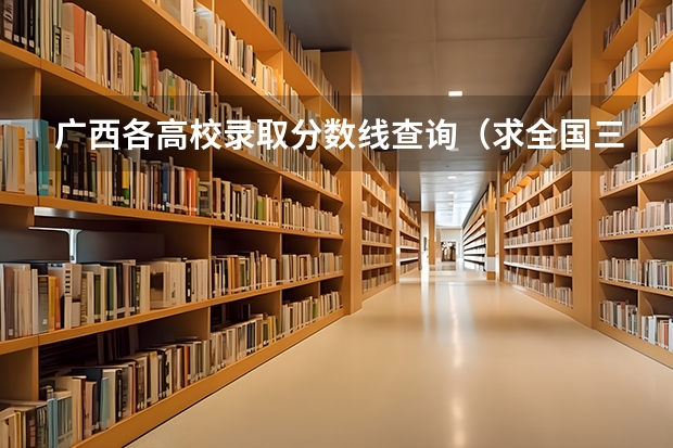 广西各高校录取分数线查询(求全国三本院校分数线)