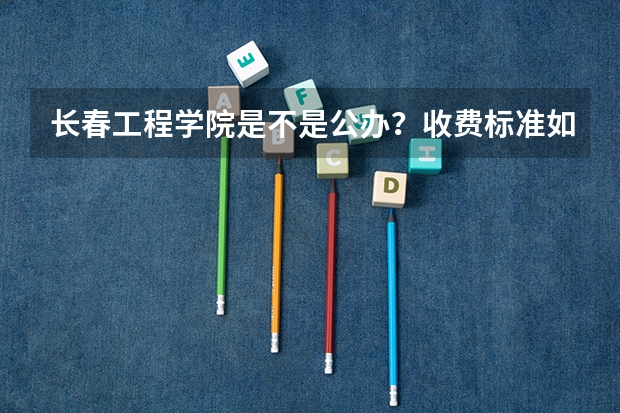 长春工程学院是不是公办？收费标准如何