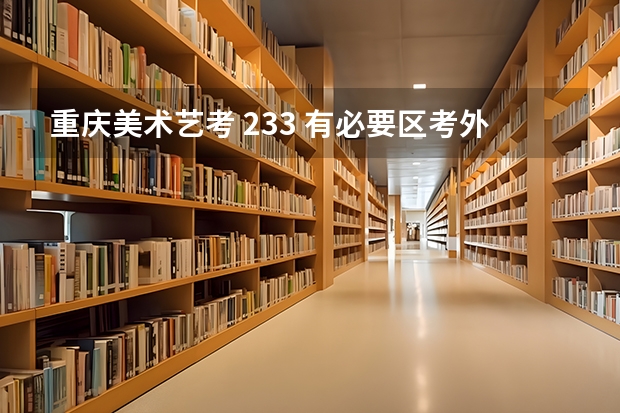 重庆美术艺考 233 有必要区考外省吗 上川美文化要多少 考的话推荐几个学校