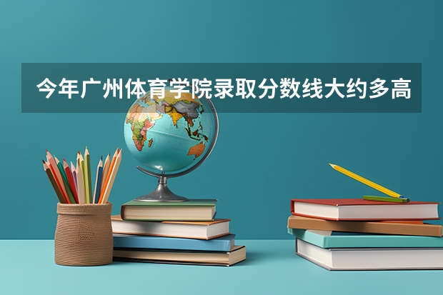今年广州体育学院录取分数线大约多高?（广州体育学院艺术生分数线）