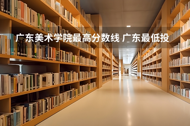 广东美术学院最高分数线 广东最低投档线
