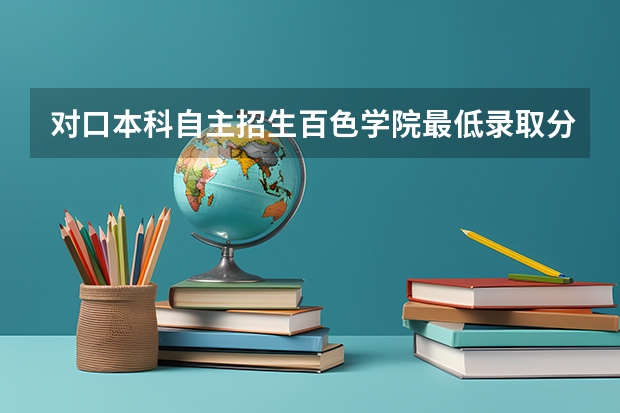 对口本科自主招生百色学院最低录取分数线(百色学院录取分数线)