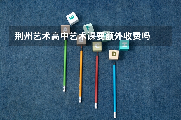 荆州艺术高中艺术课要额外收费吗