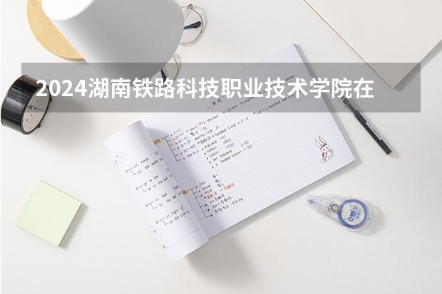 2024湖南铁路科技职业技术学院在内蒙古招生计划详解