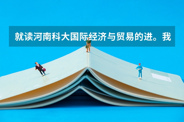 就读河南科大国际经济与贸易的进。我是湖北考文科生今年501，报这个专业可以吗？河科大这个专业怎么样？