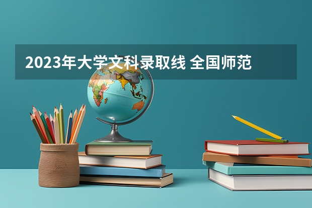 2023年大学文科录取线 全国师范学院排名及其录取分数线