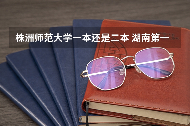 株洲师范大学一本还是二本 湖南第一师范是一本还是二本