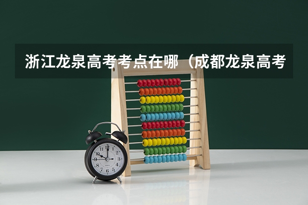 浙江龙泉高考考点在哪（成都龙泉高考交通管制限行规定）