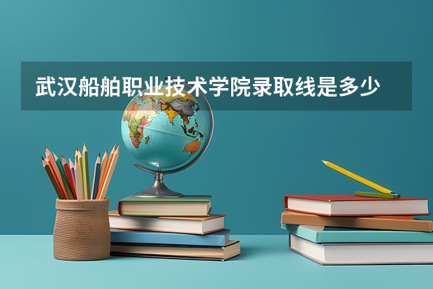 武汉船舶职业技术学院录取线是多少