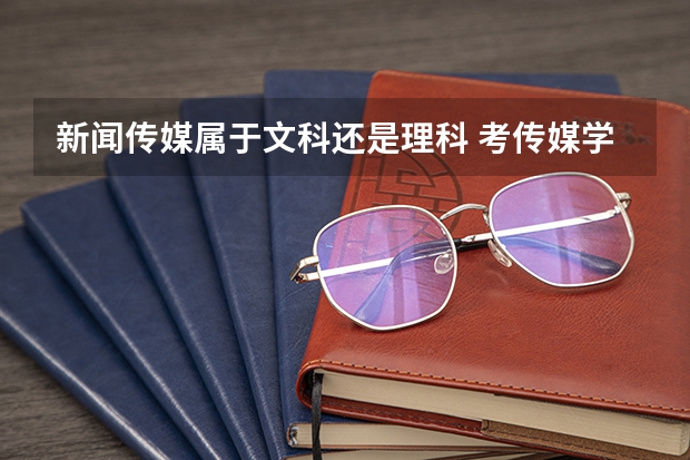 新闻传媒属于文科还是理科 考传媒学院选文科还是理科