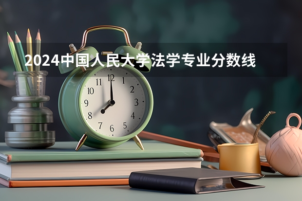 2024中国人民大学法学专业分数线是多少（历年分数线汇总）