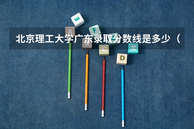 北京理工大学广东录取分数线是多少（历年招生人数一览）