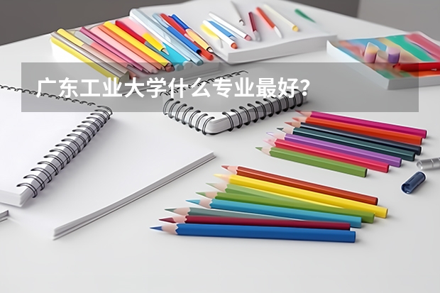 广东工业大学什么专业最好？
