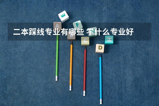 二本踩线专业有哪些 学什么专业好