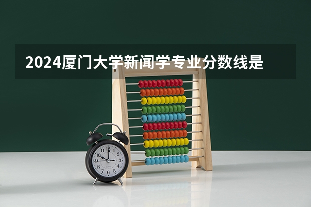 2024厦门大学新闻学专业分数线是多少（历年分数线汇总）