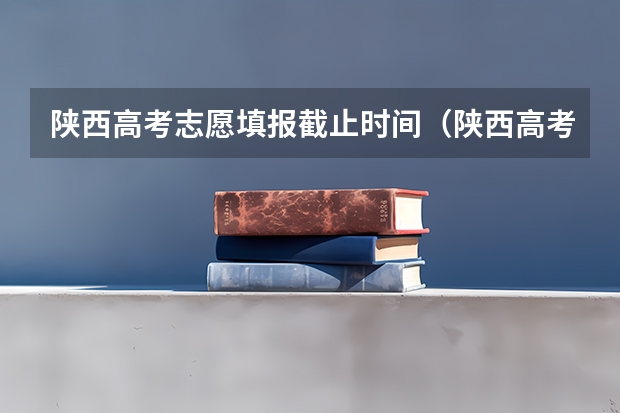 陕西高考志愿填报截止时间（陕西高考志愿专科填报时间）